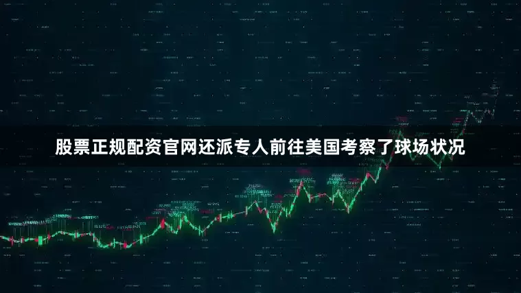 股票正规配资官网还派专人前往美国考察了球场状况