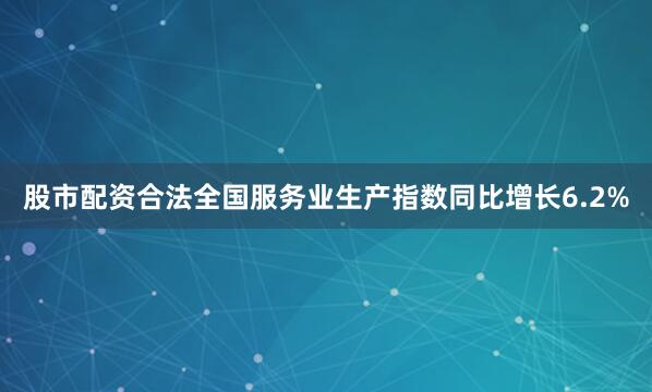 股市配资合法全国服务业生产指数同比增长6.2%