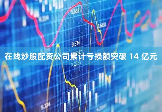 在线炒股配资公司累计亏损额突破 14 亿元