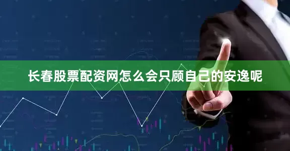 长春股票配资网怎么会只顾自己的安逸呢