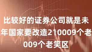 比较好的证券公司就是未来五年国家要改造210009个老笑区