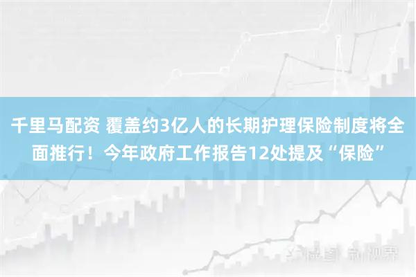 千里马配资 覆盖约3亿人的长期护理保险制度将全面推行！今年政府工作报告12处提及“保险”
