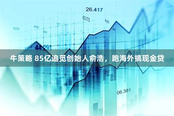 牛策略 85亿追觅创始人俞浩，跑海外搞现金贷