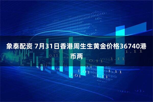 象泰配资 7月31日香港周生生黄金价格36740港币两