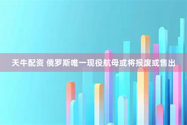 天牛配资 俄罗斯唯一现役航母或将报废或售出