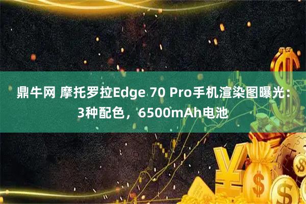 鼎牛网 摩托罗拉Edge 70 Pro手机渲染图曝光：3种配色，6500mAh电池