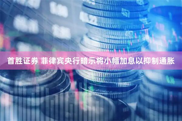 首胜证券 菲律宾央行暗示将小幅加息以抑制通胀