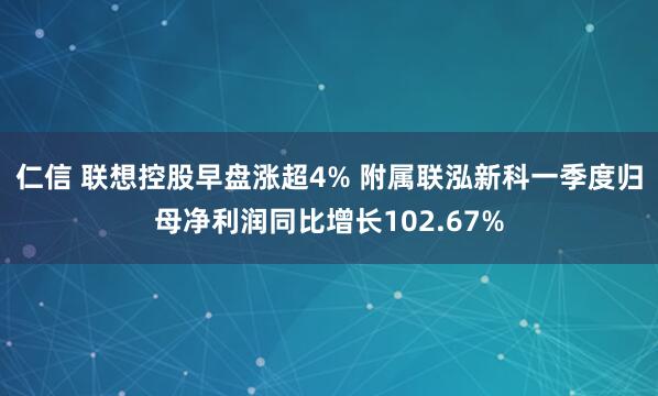 仁信 联想控股早盘涨超4% 附属联泓新科一季度归母净利润同比增长102.67%