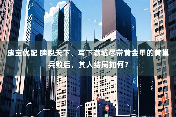 建宝优配 睥睨天下、写下满城尽带黄金甲的黄巢兵败后，其人结局如何？