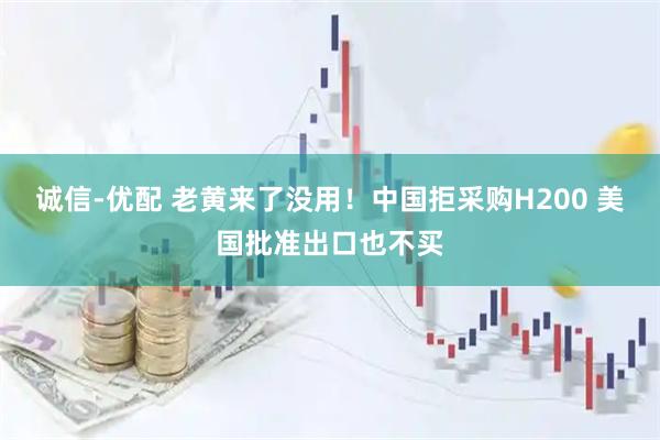 诚信-优配 老黄来了没用！中国拒采购H200 美国批准出口也不买