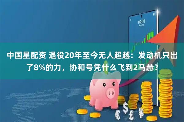 中国星配资 退役20年至今无人超越：发动机只出了8%的力，协和号凭什么飞到2马赫？