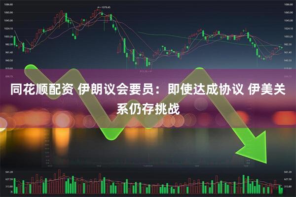 同花顺配资 伊朗议会要员：即使达成协议 伊美关系仍存挑战