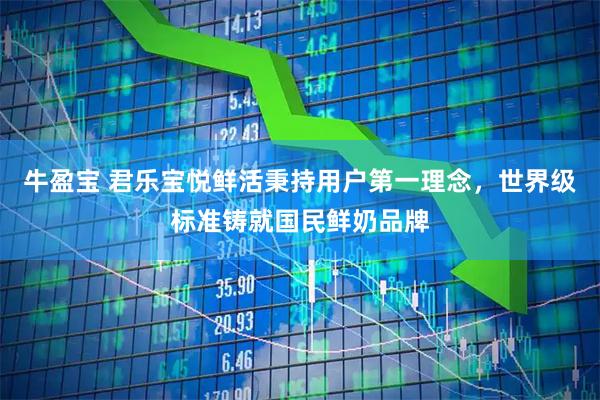 牛盈宝 君乐宝悦鲜活秉持用户第一理念，世界级标准铸就国民鲜奶品牌