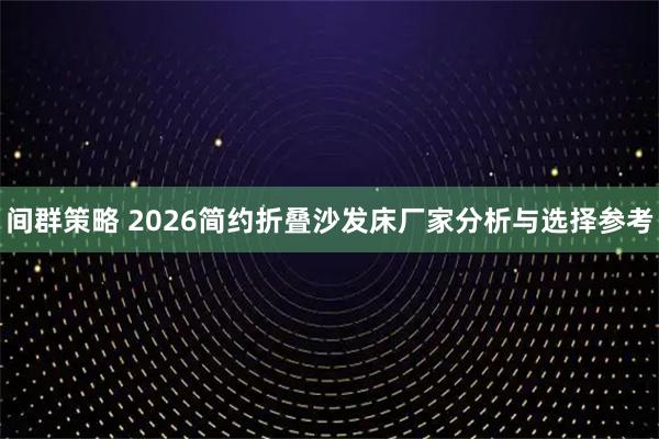 间群策略 2026简约折叠沙发床厂家分析与选择参考