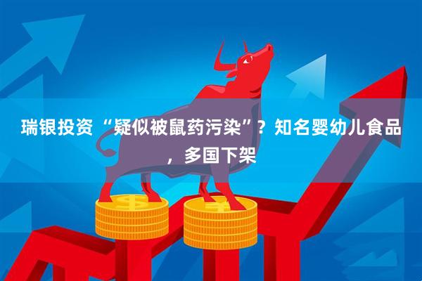 瑞银投资 “疑似被鼠药污染”？知名婴幼儿食品，多国下架