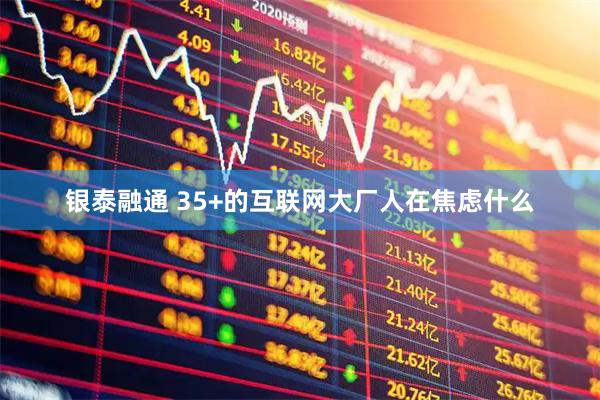 银泰融通 35+的互联网大厂人在焦虑什么