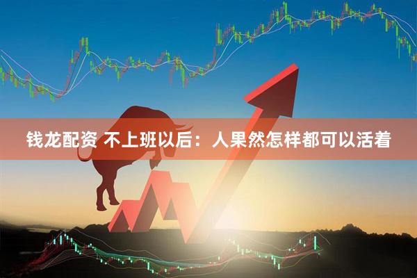 钱龙配资 不上班以后：人果然怎样都可以活着