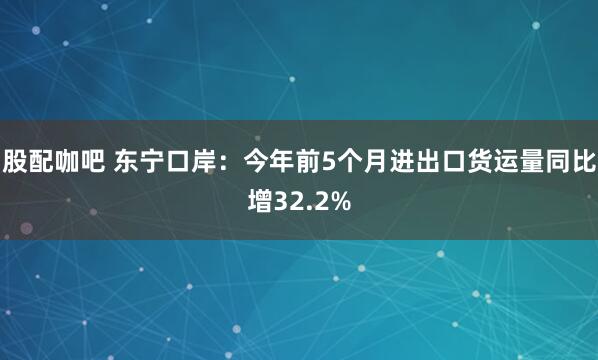 股配咖吧 东宁口岸:今年前5个月进出口货运量同比增32.2%