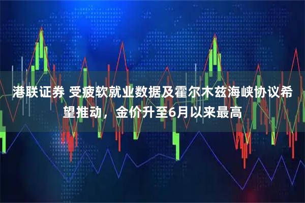 港联证券 受疲软就业数据及霍尔木兹海峡协议希望推动,金价升至6月以来最高