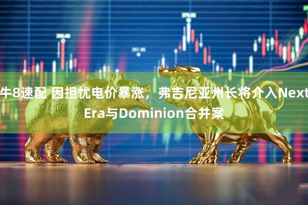 牛8速配 因担忧电价暴涨，弗吉尼亚州长将介入NextEra与Dominion合并案