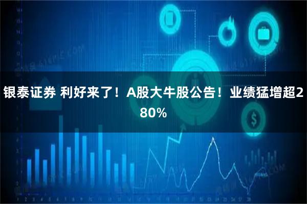 银泰证券 利好来了！A股大牛股公告！业绩猛增超280%