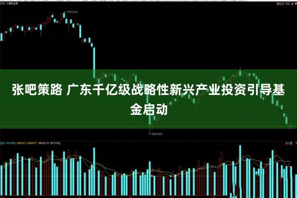 张吧策路 广东千亿级战略性新兴产业投资引导基金启动