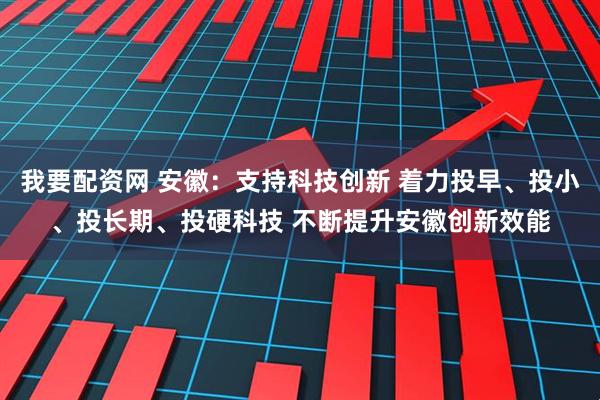 我要配资网 安徽：支持科技创新 着力投早、投小、投长期、投硬科技 不断提升安徽创新效能
